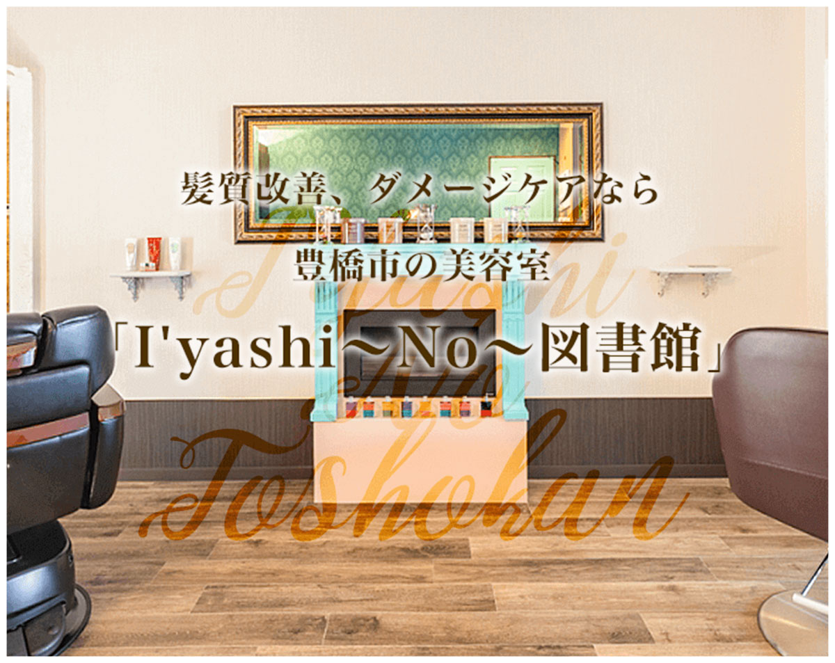 髪質改善、ダメージケアなら豊橋市の美容室「I'yashi～no～図書館」